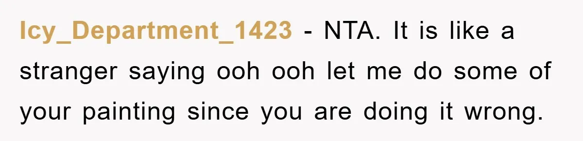 Icy_Department_1423 − NTA. It is like a stranger saying ooh ooh let me do some of your painting since you are doing it wrong.