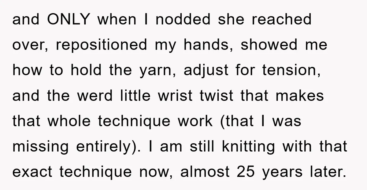 and ONLY when I nodded she reached over, repositioned my hands, showed me how to hold the yarn, adjust for tension, and the werd little wrist twist that makes that...