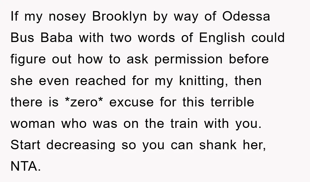 If my nosey Brooklyn by way of Odessa Bus Baba with two words of English could figure out how to ask permission before she even reached for my knitting, then...
