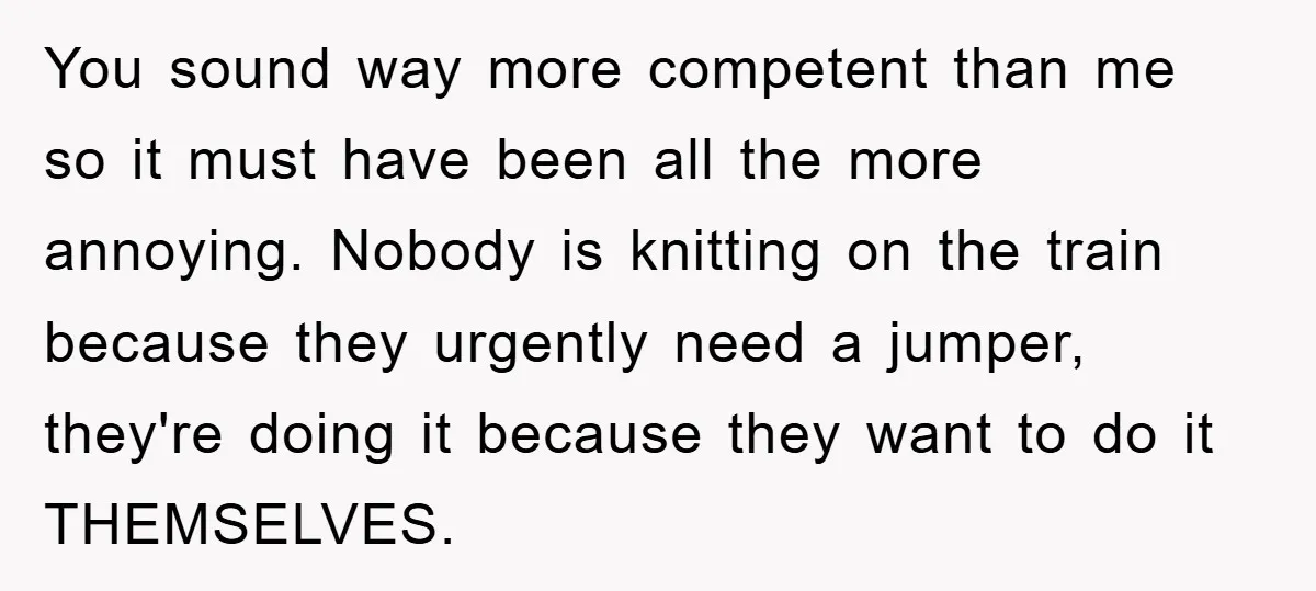 You sound way more competent than me so it must have been all the more annoying. Nobody is knitting on the train because they urgently need a jumper, they're doing...