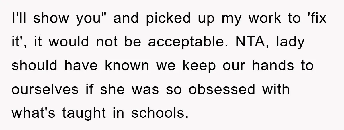 I'll show you" and picked up my work to 'fix it', it would not be acceptable. NTA, lady should have known we keep our hands to ourselves if she was...