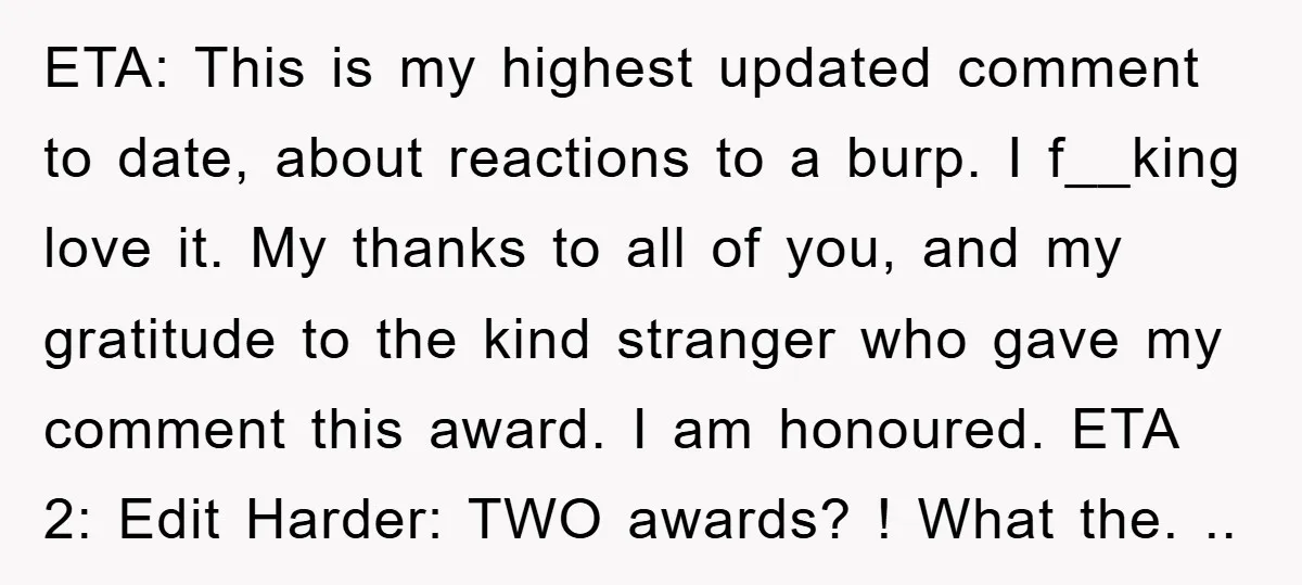 ETA: This is my highest updated comment to date, about reactions to a burp. I f__king love it. My thanks to all of you, and my gratitude to the kind...