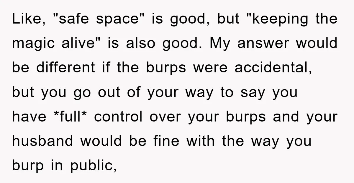 Like, "safe space" is good, but "keeping the magic alive" is also good. My answer would be different if the burps were accidental, but you go out of your way...