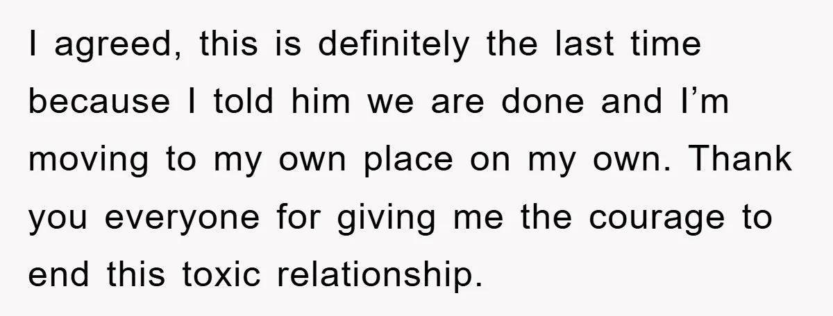 I agreed, this is definitely the last time because I told him we are done and I’m moving to my own place on my own. Thank you everyone for giving...