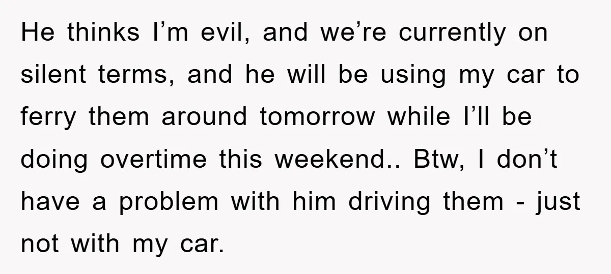 He thinks I’m evil, and we’re currently on silent terms, and he will be using my car to ferry them around tomorrow while I’ll be doing overtime this weekend.. Btw,...