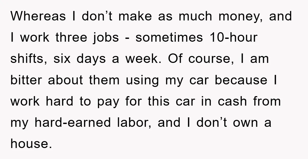 Whereas I don’t make as much money, and I work three jobs - sometimes 10-hour shifts, six days a week. Of course, I am bitter about them using my car...