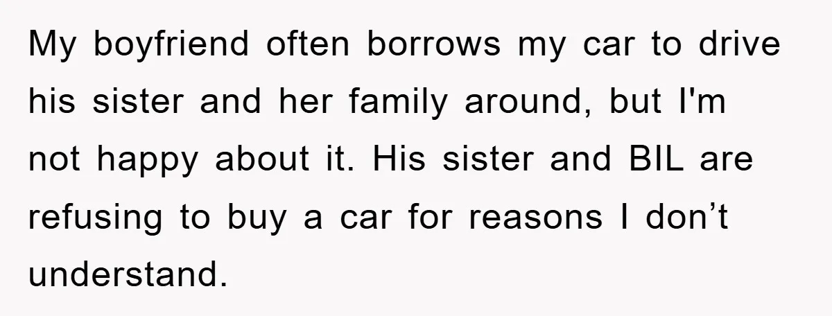 My boyfriend often borrows my car to drive his sister and her family around, but I'm not happy about it. His sister and BIL are refusing to buy a car...