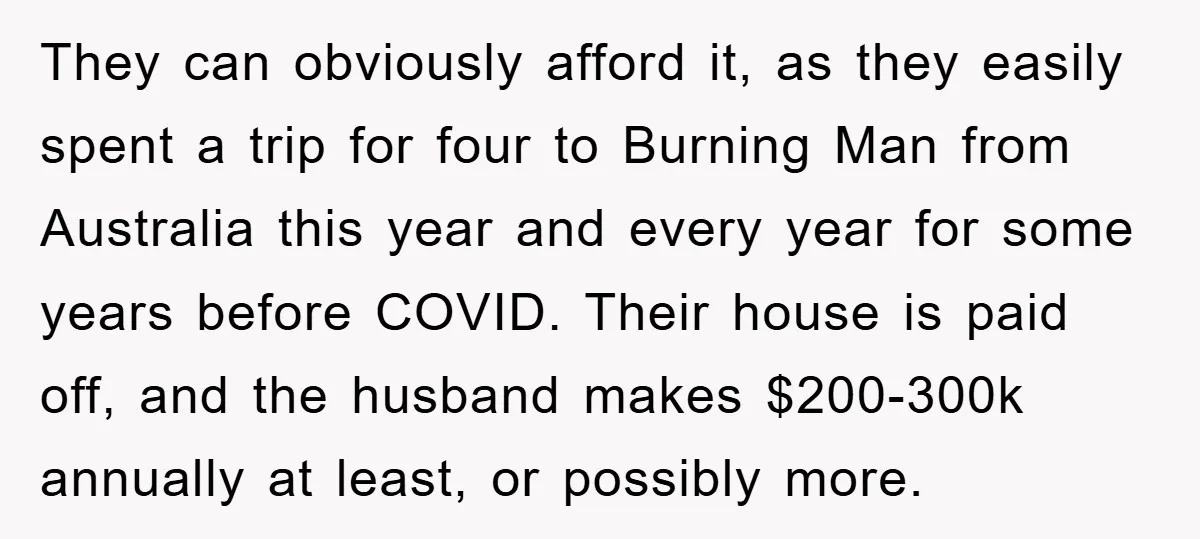 They can obviously afford it, as they easily spent a trip for four to Burning Man from Australia this year and every year for some years before COVID. Their house...