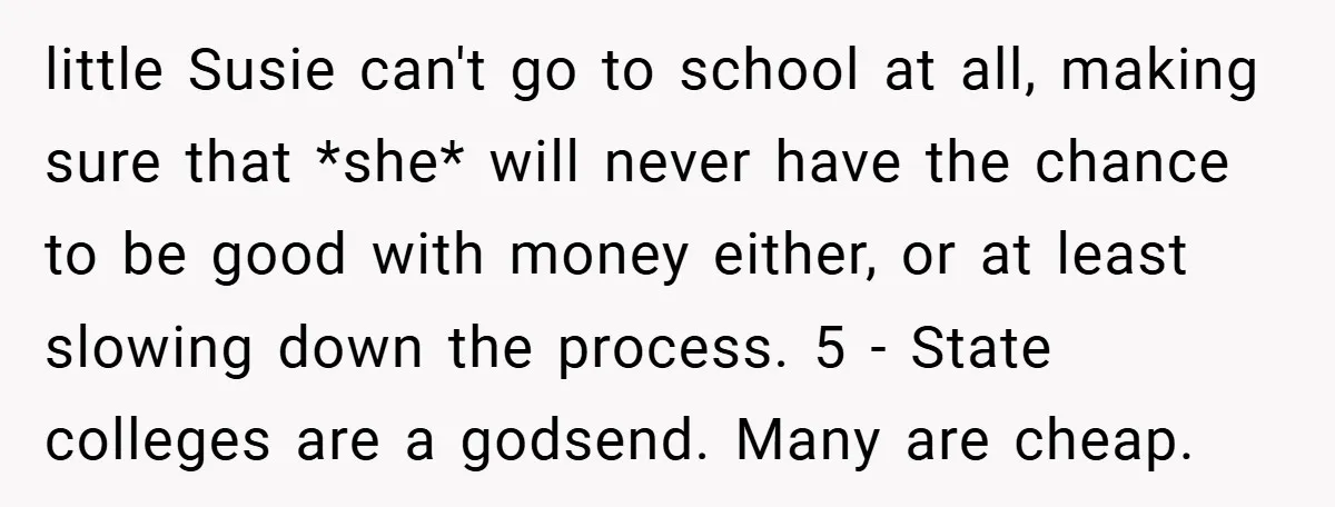 little Susie can't go to school at all, making sure that *she* will never have the chance to be good with money either, or at least slowing down the process....