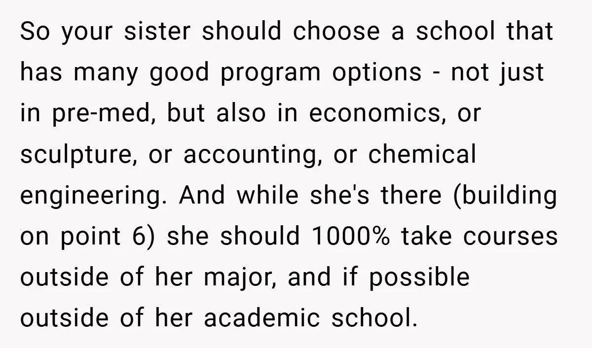 So your sister should choose a school that has many good program options - not just in pre-med, but also in economics, or sculpture, or accounting, or chemical engineering. And...