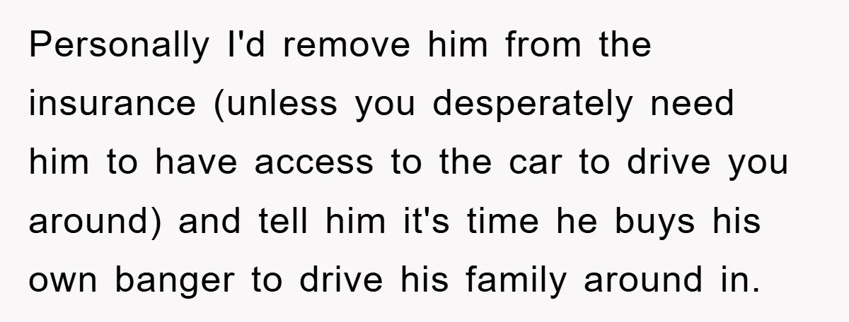 Personally I'd remove him from the insurance (unless you desperately need him to have access to the car to drive you around) and tell him it's time he buys his...