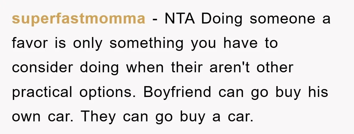 superfastmomma − NTA Doing someone a favor is only something you have to consider doing when their aren't other practical options. Boyfriend can go buy his own car. They can...