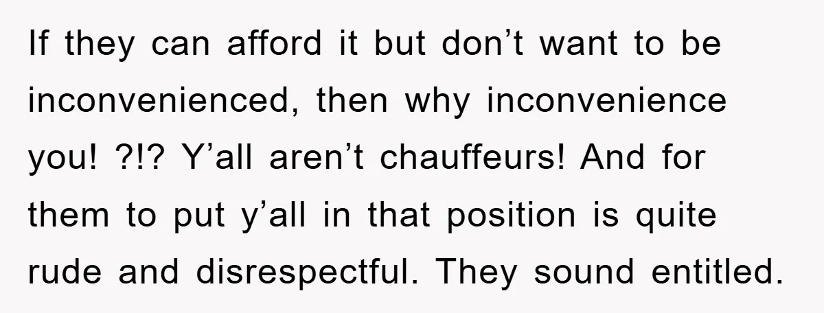 If they can afford it but don’t want to be inconvenienced, then why inconvenience you! ?!? Y’all aren’t chauffeurs! And for them to put y’all in that position is quite...