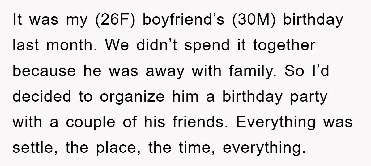 It was my (26F) boyfriend’s (30M) birthday last month. We didn’t spend it together because he was away with family. So I’d decided to organize him a birthday party with...
