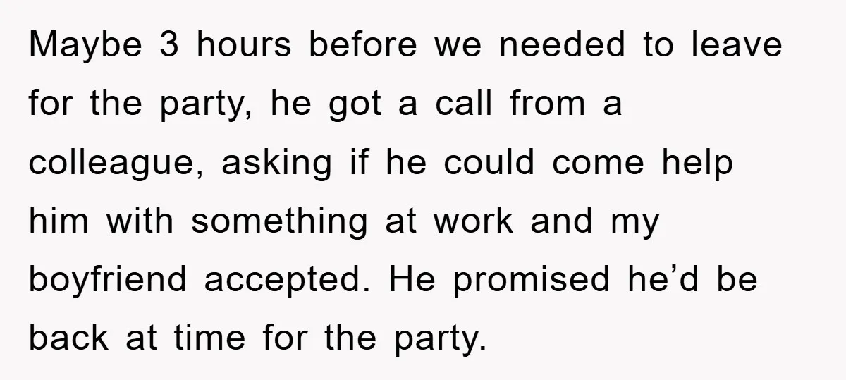 Maybe 3 hours before we needed to leave for the party, he got a call from a colleague, asking if he could come help him with something at work and...