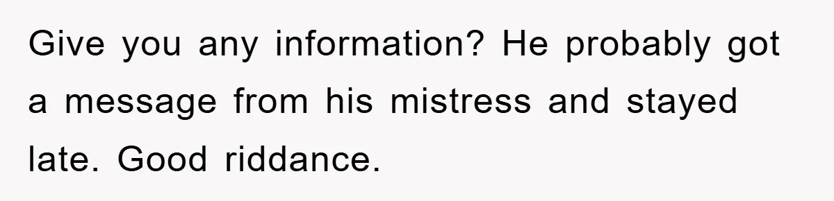 Give you any information? He probably got a message from his mistress and stayed late. Good riddance.
