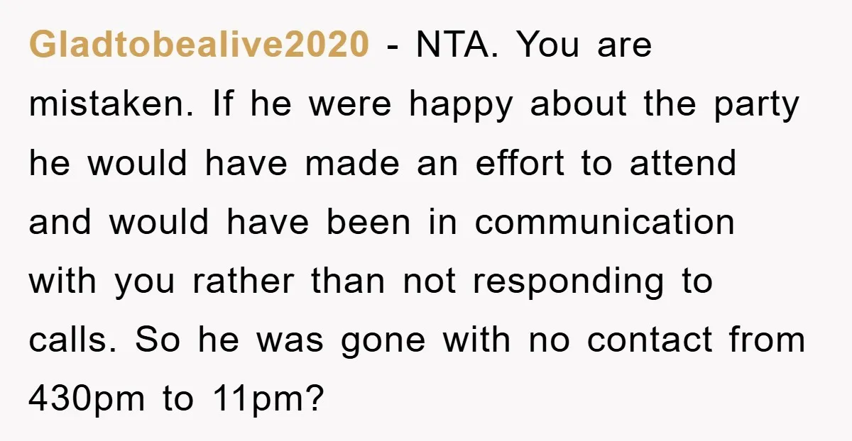 Gladtobealive2020 − NTA. You are mistaken. If he were happy about the party he would have made an effort to attend and would have been in communication with you rather...