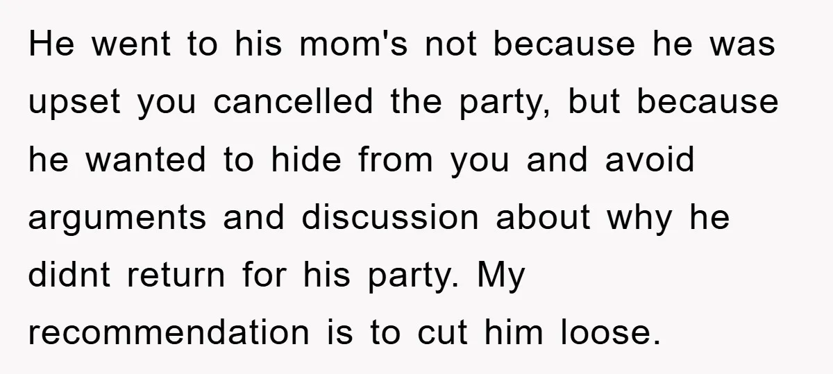 He went to his mom's not because he was upset you cancelled the party, but because he wanted to hide from you and avoid arguments and discussion about why he...