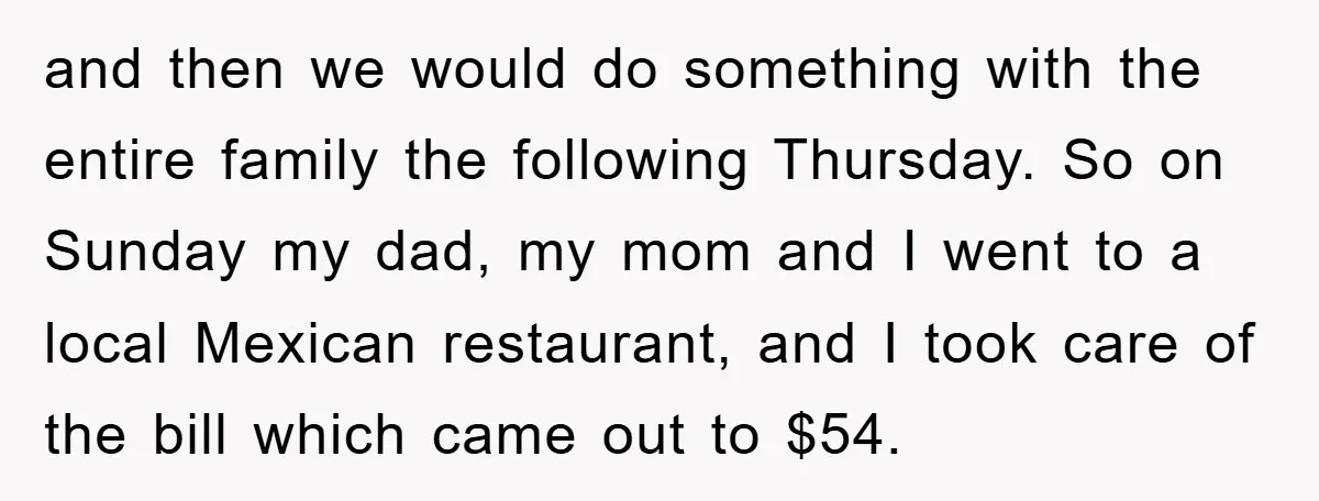 and then we would do something with the entire family the following Thursday. So on Sunday my dad, my mom and I went to a local Mexican restaurant, and I...