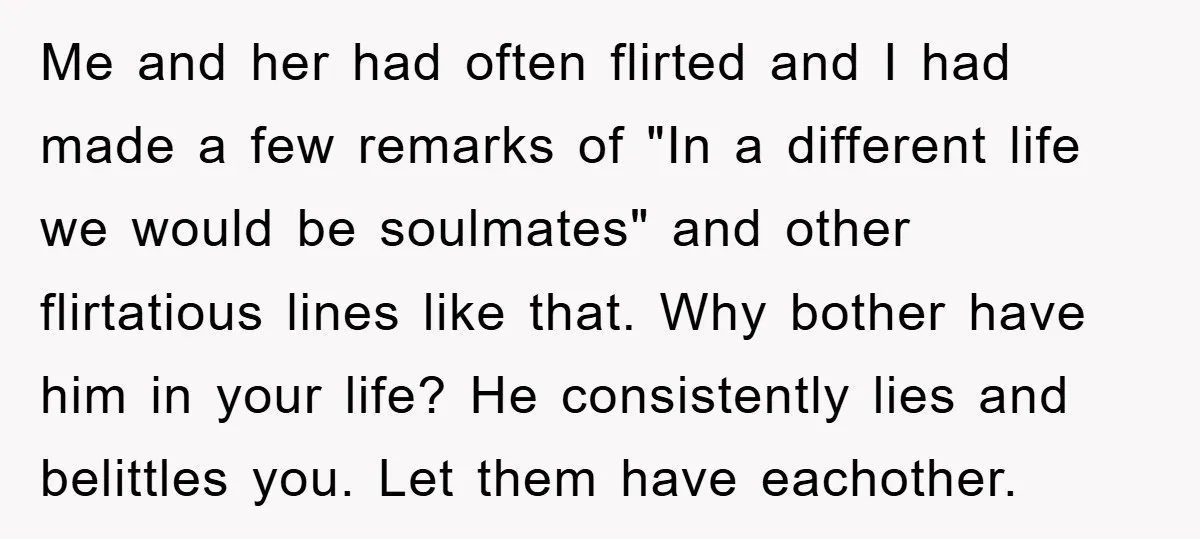 Me and her had often flirted and I had made a few remarks of "In a different life we would be soulmates" and other flirtatious lines like that. Why bother...
