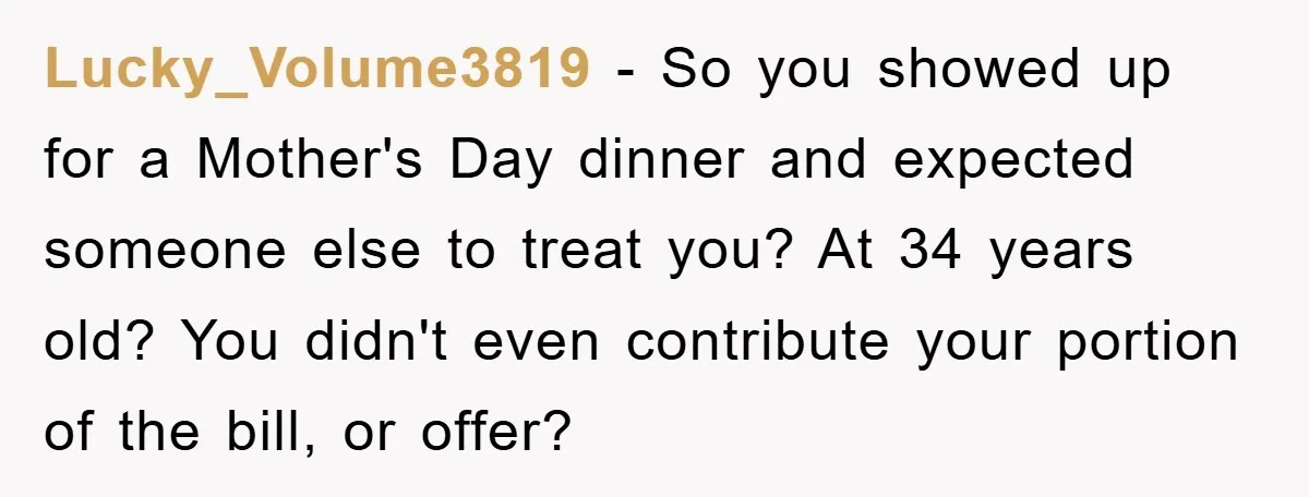Lucky_Volume3819 − So you showed up for a Mother's Day dinner and expected someone else to treat you? At 34 years old? You didn't even contribute your portion of the...