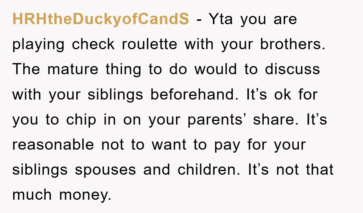 HRHtheDuckyofCandS − Yta you are playing check roulette with your brothers. The mature thing to do would to discuss with your siblings beforehand. It’s ok for you to chip in...
