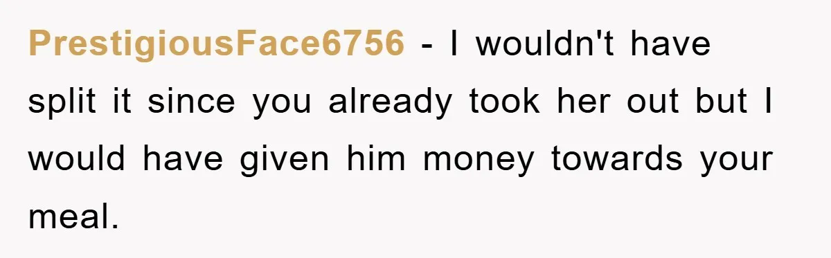 PrestigiousFace6756 − I wouldn't have split it since you already took her out but I would have given him money towards your meal.