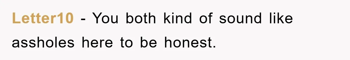 Letter10 − You both kind of sound like assholes here to be honest.