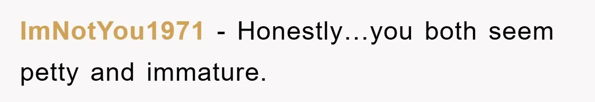 ImNotYou1971 − Honestly…you both seem petty and immature.