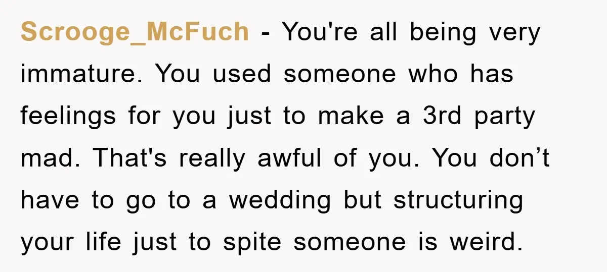 Scrooge_McFuch − You're all being very immature. You used someone who has feelings for you just to make a 3rd party mad. That's really awful of you. You don’t have...