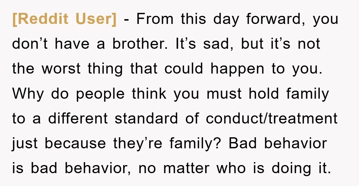[Reddit User] − From this day forward, you don’t have a brother. It’s sad, but it’s not the worst thing that could happen to you. Why do people think you...