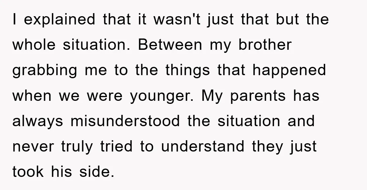 I explained that it wasn't just that but the whole situation. Between my brother grabbing me to the things that happened when we were younger. My parents has always misunderstood...