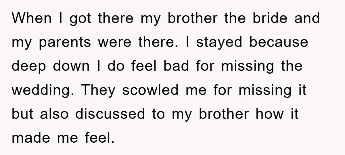 When I got there my brother the bride and my parents were there. I stayed because deep down I do feel bad for missing the wedding. They scowled me for...