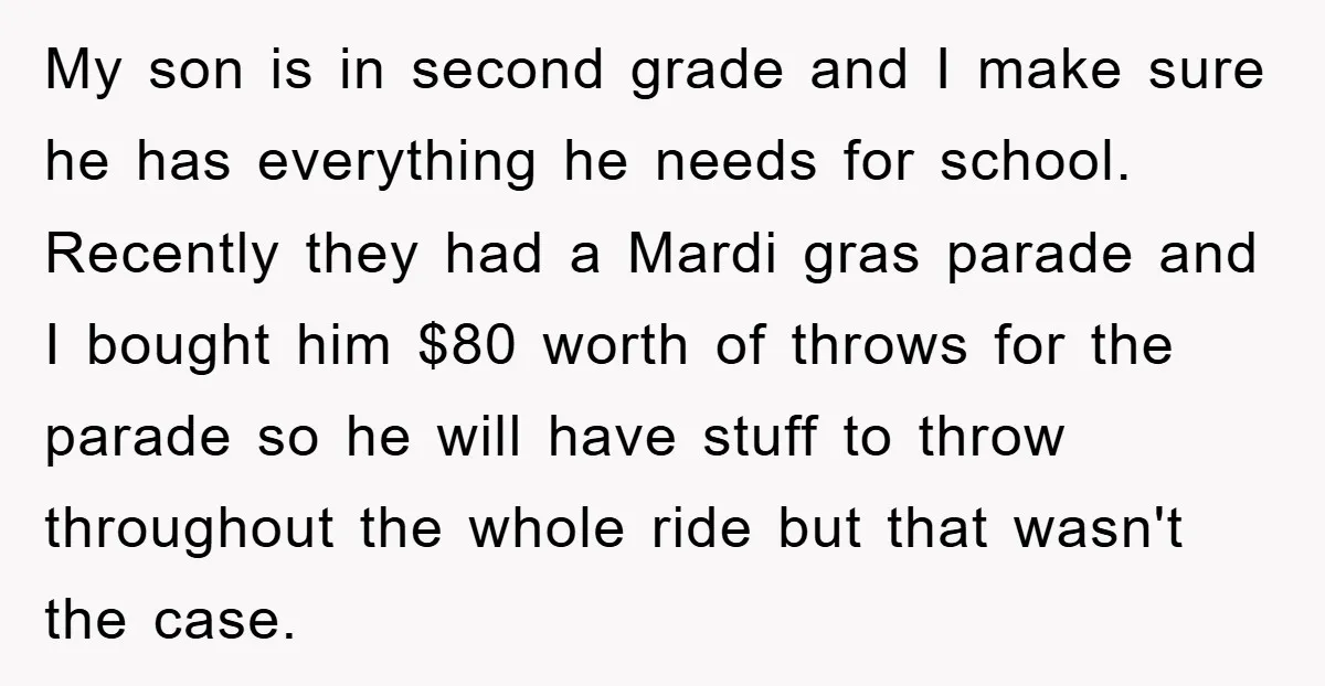 My son is in second grade and I make sure he has everything he needs for school. Recently they had a Mardi gras parade and I bought him $80 worth...