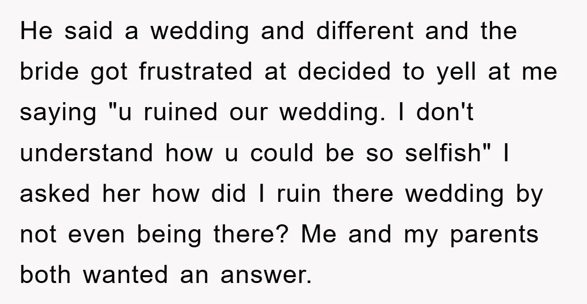 He said a wedding and different and the bride got frustrated at decided to yell at me saying "u ruined our wedding. I don't understand how u could be so...