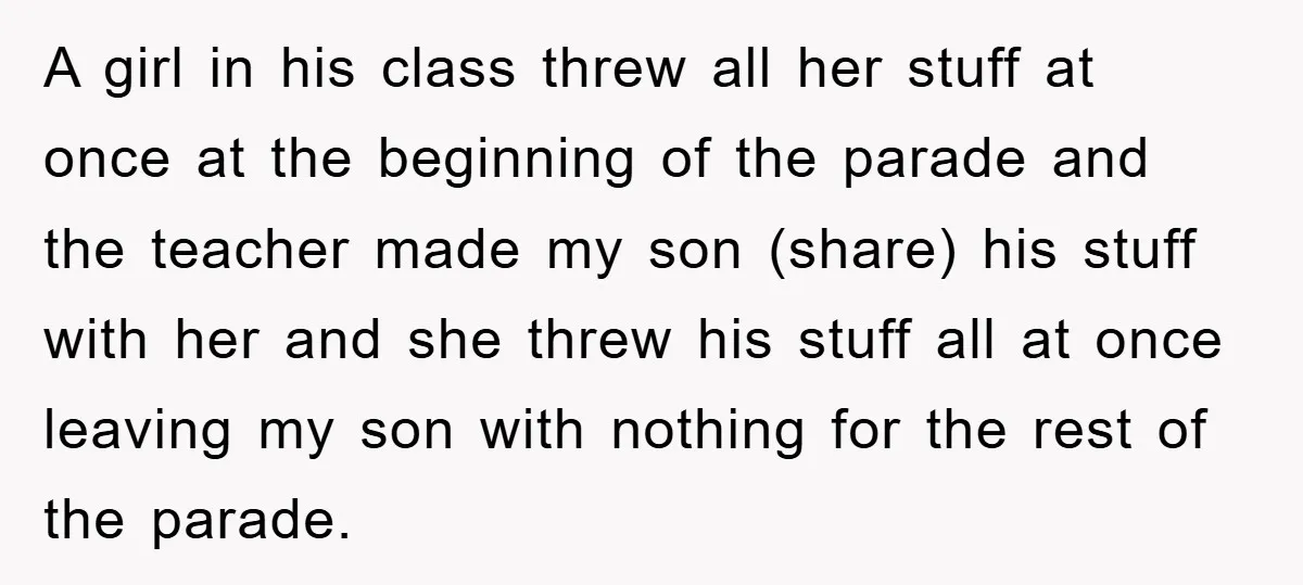 A girl in his class threw all her stuff at once at the beginning of the parade and the teacher made my son (share) his stuff with her and she...