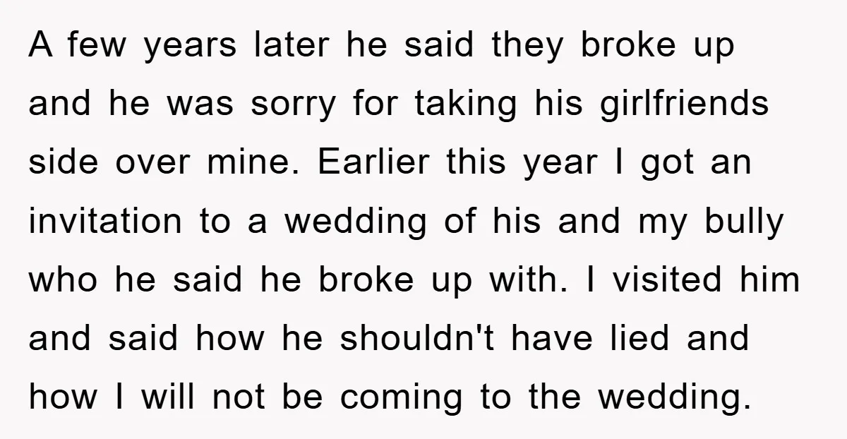 A few years later he said they broke up and he was sorry for taking his girlfriends side over mine. Earlier this year I got an invitation to a wedding...