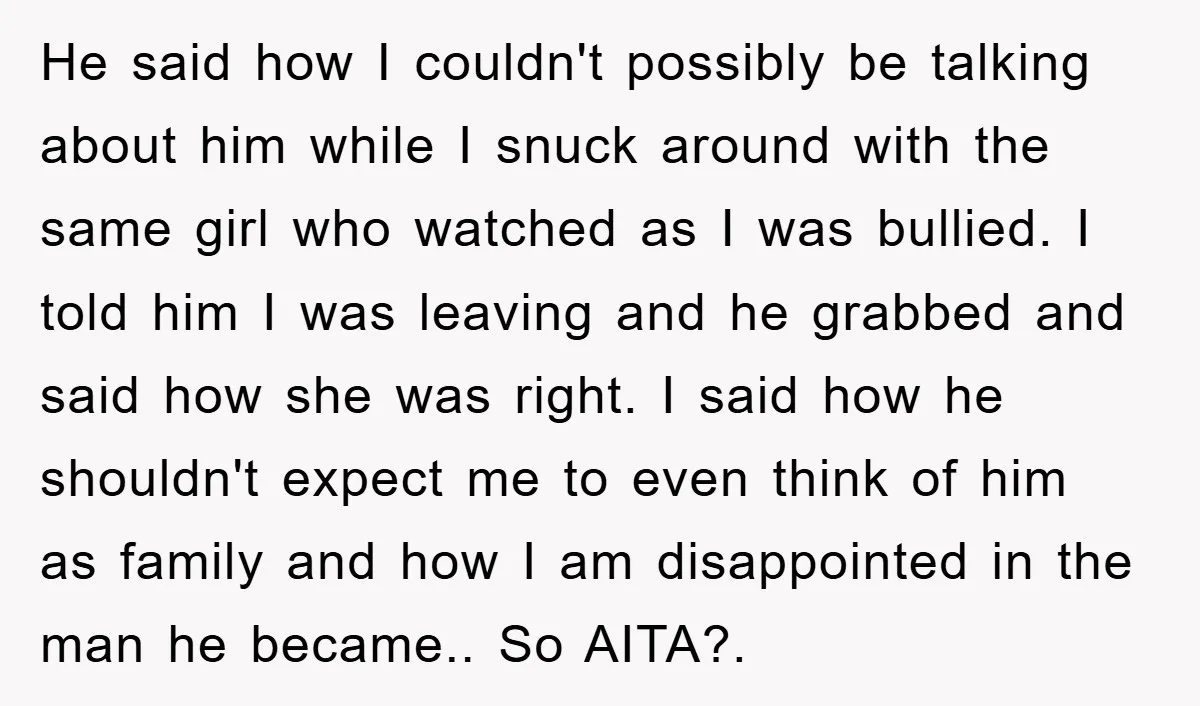 He said how I couldn't possibly be talking about him while I snuck around with the same girl who watched as I was bullied. I told him I was leaving...