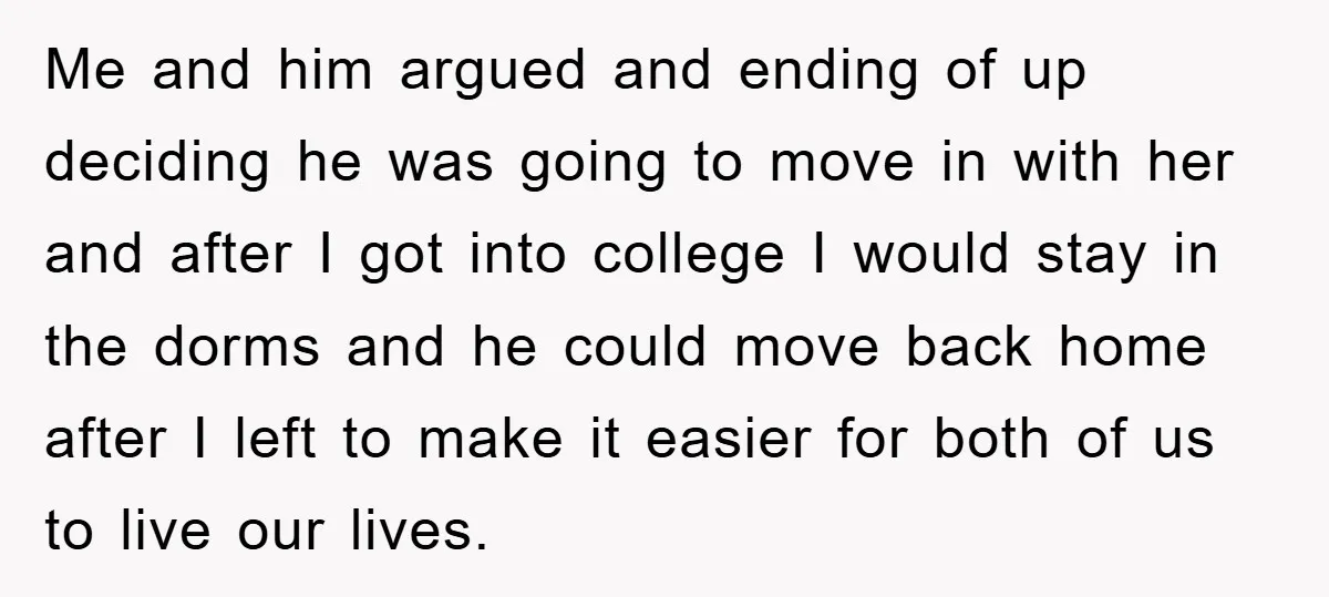 Me and him argued and ending of up deciding he was going to move in with her and after I got into college I would stay in the dorms and...