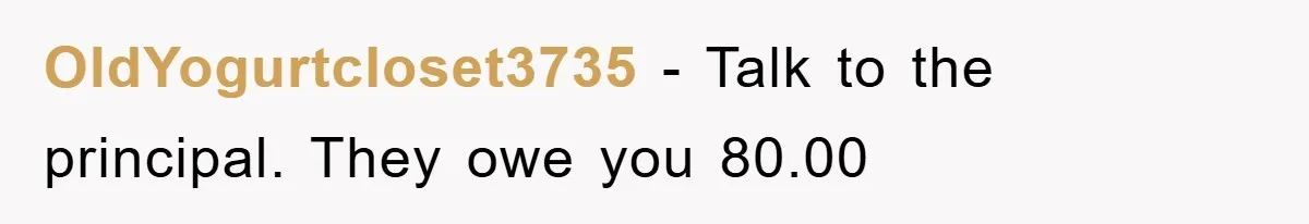OldYogurtcloset3735 − Talk to the principal. They owe you 80.00