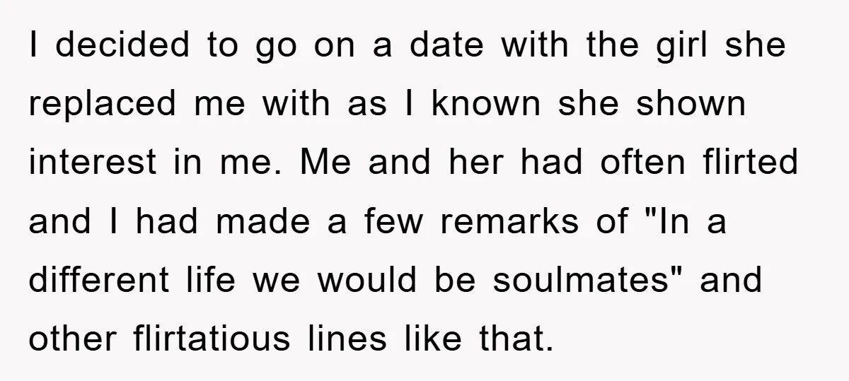 I decided to go on a date with the girl she replaced me with as I known she shown interest in me. Me and her had often flirted and I...