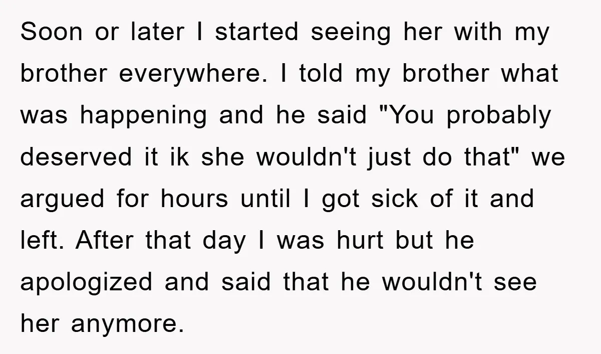 Soon or later I started seeing her with my brother everywhere. I told my brother what was happening and he said "You probably deserved it ik she wouldn't just do...