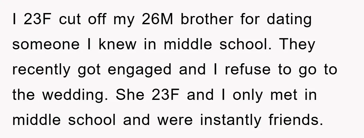 I 23F cut off my 26M brother for dating someone I knew in middle school. They recently got engaged and I refuse to go to the wedding. She 23F and...