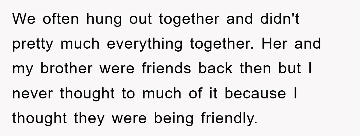 We often hung out together and didn't pretty much everything together. Her and my brother were friends back then but I never thought to much of it because I thought...