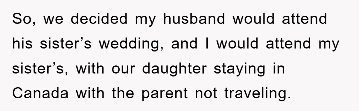 So, we decided my husband would attend his sister’s wedding, and I would attend my sister’s, with our daughter staying in Canada with the parent not traveling.