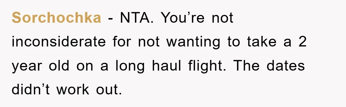 Sorchochka − NTA. You’re not inconsiderate for not wanting to take a 2 year old on a long haul flight. The dates didn’t work out.