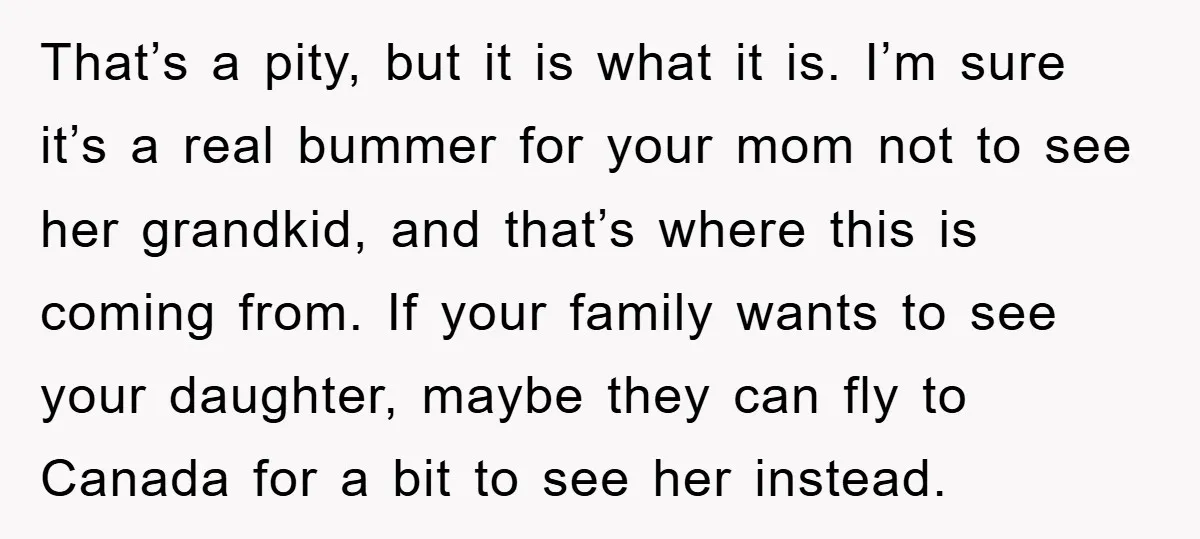 That’s a pity, but it is what it is. I’m sure it’s a real bummer for your mom not to see her grandkid, and that’s where this is coming from....