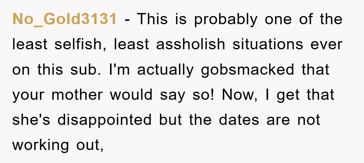 No_Gold3131 − This is probably one of the least selfish, least assholish situations ever on this sub. I'm actually gobsmacked that your mother would say so! Now, I get that...