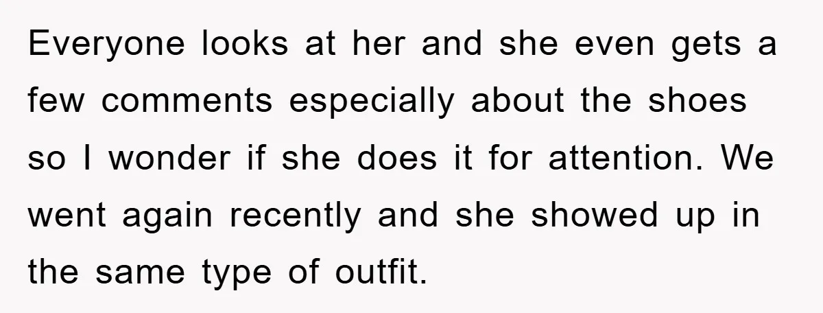 Everyone looks at her and she even gets a few comments especially about the shoes so I wonder if she does it for attention. We went again recently and she...