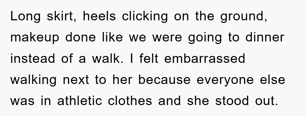 Long skirt, heels clicking on the ground, makeup done like we were going to dinner instead of a walk. I felt embarrassed walking next to her because everyone else was...
